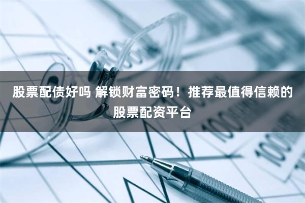 股票配债好吗 解锁财富密码！推荐最值得信赖的股票配资平台