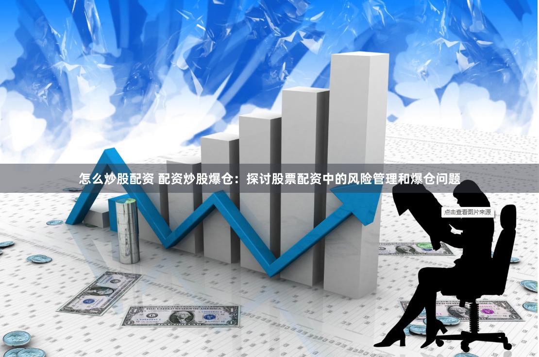 怎么炒股配资 配资炒股爆仓：探讨股票配资中的风险管理和爆仓问题