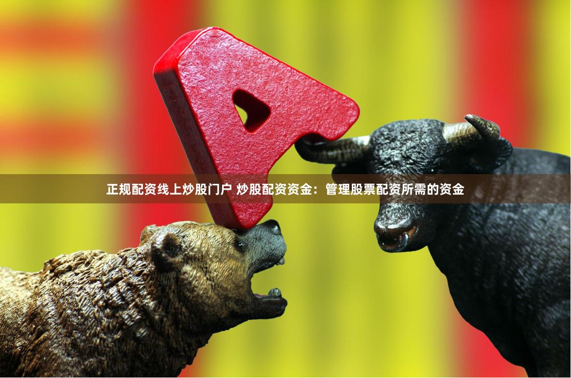正规配资线上炒股门户 炒股配资资金：管理股票配资所需的资金