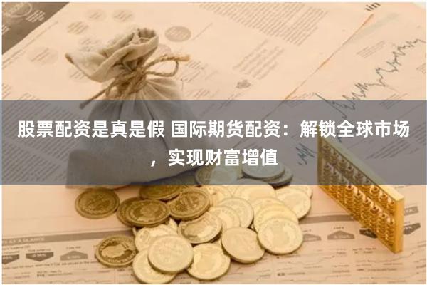股票配资是真是假 国际期货配资：解锁全球市场，实现财富增值