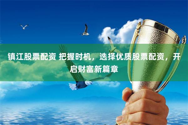 镇江股票配资 把握时机，选择优质股票配资，开启财富新篇章