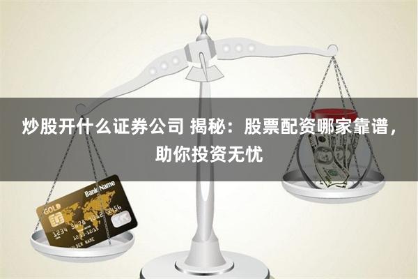 炒股开什么证券公司 揭秘：股票配资哪家靠谱，助你投资无忧