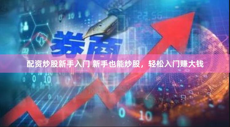 配资炒股新手入门 新手也能炒股，轻松入门赚大钱