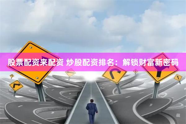 股票配资来配资 炒股配资排名：解锁财富新密码