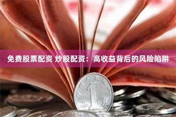 免费股票配资 炒股配资：高收益背后的风险陷阱