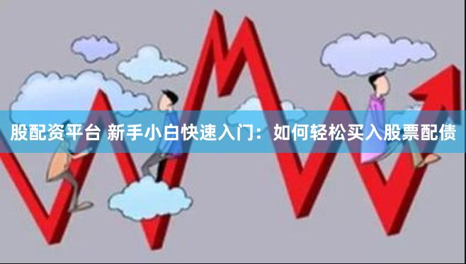 股配资平台 新手小白快速入门：如何轻松买入股票配债