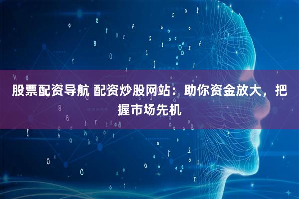 股票配资导航 配资炒股网站：助你资金放大，把握市场先机