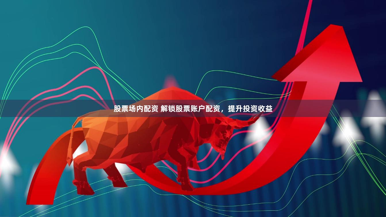 股票场内配资 解锁股票账户配资，提升投资收益