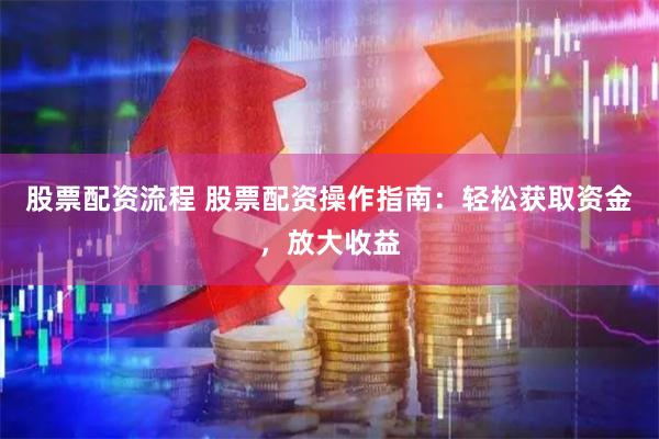 股票配资流程 股票配资操作指南：轻松获取资金，放大收益