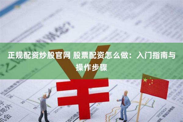 正规配资炒股官网 股票配资怎么做：入门指南与操作步骤