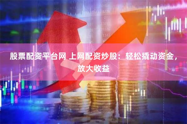 股票配资平台网 上网配资炒股：轻松撬动资金，放大收益