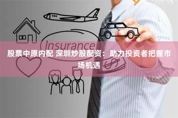 股票中原内配 深圳炒股配资：助力投资者把握市场机遇