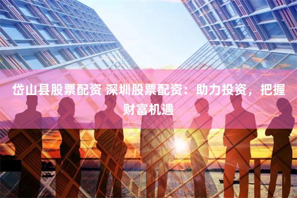 岱山县股票配资 深圳股票配资：助力投资，把握财富机遇
