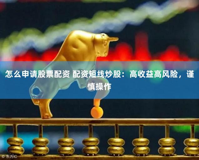 怎么申请股票配资 配资短线炒股：高收益高风险，谨慎操作