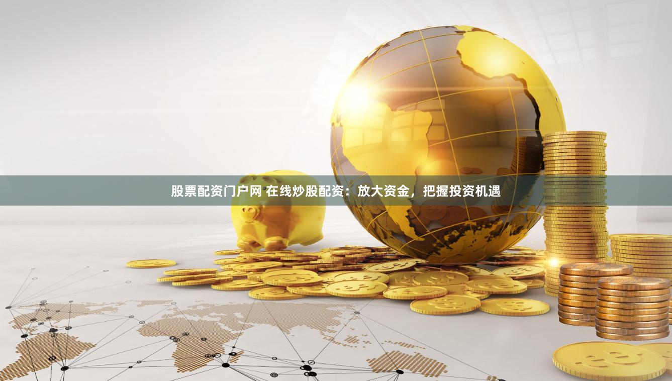 股票配资门户网 在线炒股配资：放大资金，把握投资机遇