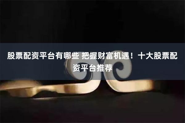 股票配资平台有哪些 把握财富机遇！十大股票配资平台推荐