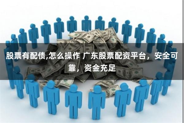 股票有配债,怎么操作 广东股票配资平台，安全可靠，资金充足