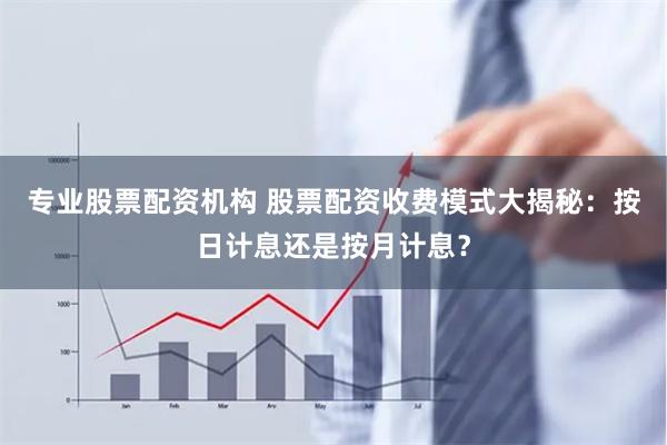 专业股票配资机构 股票配资收费模式大揭秘：按日计息还是按月计息？