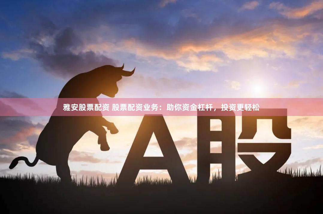 雅安股票配资 股票配资业务：助你资金杠杆，投资更轻松